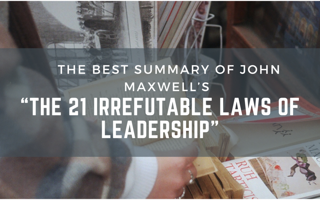 The Best Summary of John Maxwell’s “The 21 Irrefutable Laws of Leadership”